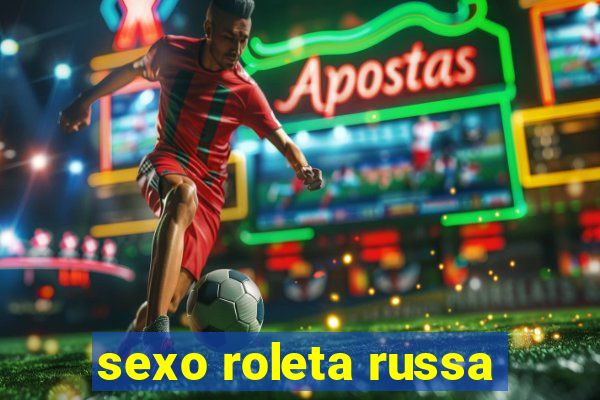 sexo roleta russa